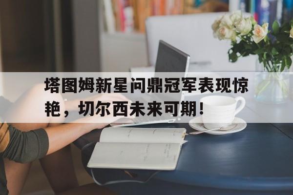 关于塔图姆新星问鼎冠军表现惊艳,切尔西未来可期!的信息 关于塔图姆新星问鼎冠军表现惊艳,切尔西未来可期!的信息
